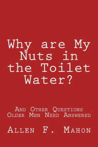 Title: Why are My Nuts in the Toilet Water? and Other Questions Older Men Need Answered, Author: Allen F Mahon