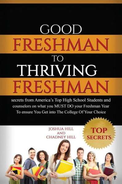 Good Freshman To Thriving Freshman: Secrets From America's Top High School Students And Counselors On What You MUST Do Your Freshman Year To Ensure You Get Into The College Of Your Choice.