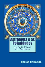 Title: Astrologia e as Polaridades: os Seis Eixos do Zod aco, Author: Carlos M. Hollanda Cavalcanti