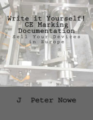 Title: Write it Yourself! CE Marking Documentation: Sell Your Devices in Europe, Author: J Peter Nowe