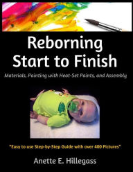 Title: Reborning Start to Finish: Materials, Painting with Heat-Set Paints, and Assembly, Author: Anette E Hillegass
