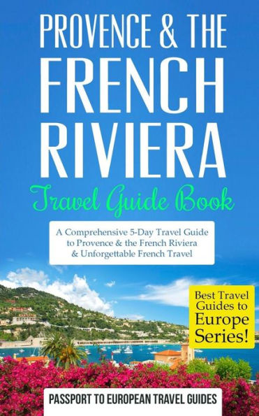 Provence: Provence & the French Riviera: Travel Guide Book-A Comprehensive 5-Day Travel Guide to Provence & the French Riviera, France & Unforgettable French Travel