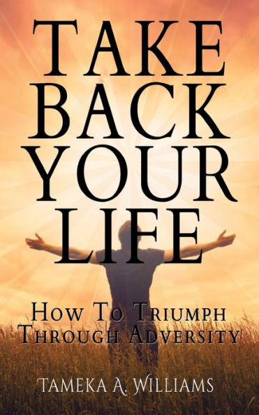 Take Back Your Life: How to Triumph Through Adversity
