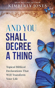 Title: And You Shall Decree A Thing: Topical Biblical Declarations That Will Transform Your Life, Author: Kimberly Jones