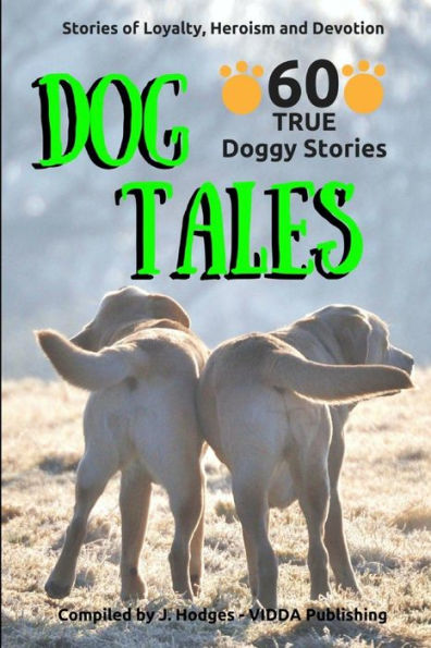 Dog Tales - 60 True Doggy: Stories of Loyalty, Heroism and Devotion
