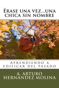 Title: ï¿½rase una vez...una chica sin nombre: Aprendiendo a edificar del pasado, Author: Armando Arturo Hernandez Molina