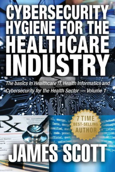 Cybersecurity Hygiene for the Healthcare Industry: The basics in Healthcare IT, Health Informatics and Cybersecurity for the Health Sector Volume 1