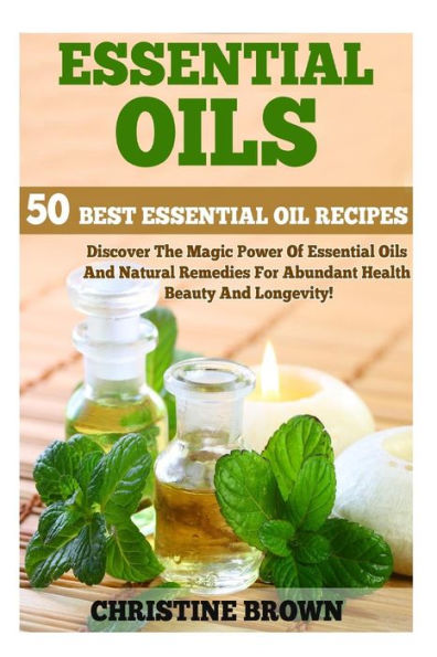 Essential Oils: 50 Best Essential Oil Recipes - Discover The Magic Power Of Essential Oils And Natural Remedies For Abundant Health, Beauty And Longevity!