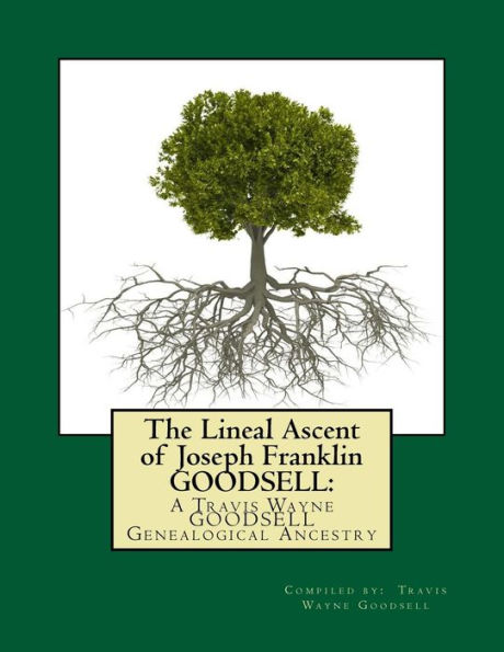 The Lineal Ascent of Joseph Franklin GOODSELL: A Travis Wayne GOODSELL Genealogical Ancestry