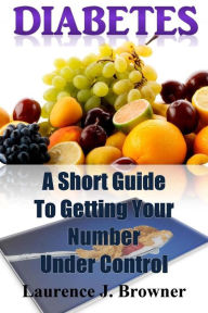 Title: Diabetes: A Short Guide to Getting Your Number Under Control, Author: Laurence J Browner