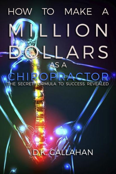 How to Make a Million Dollars as a Chiropractor: The Secret Formula to Success Revealed!