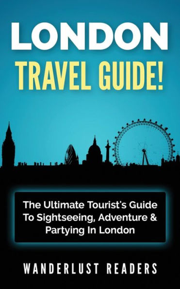 London Travel Guide: The Ultimate Tourist's Guide To Sightseeing, Adventure & Partying In London