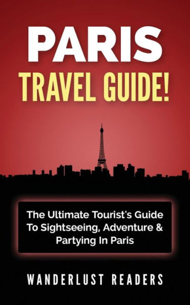 Paris TRAVEL GUIDE: The Ultimate Tourist's Guide To Sightseeing, Adventure & Partying