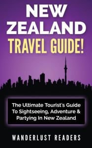 Title: New Zealand Travel Guide: The Ultimate Tourist's Guide To Sightseeing, Adventure & Partying In New Zealand, Author: Wanderlust Readers