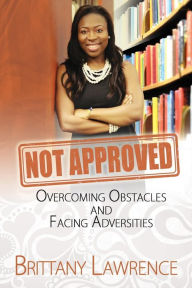 Title: Not Approved: Overcoming Obstacles and Facing Adversities, Author: Brittany Lawrence
