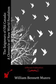 Title: The Seigneurs of Old Canada: A Chronicle of New World Feudalism, Author: William Bennett Munro