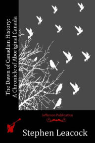 Title: The Dawn of Canadian History: A Chronicle of Aboriginal Canada, Author: Stephen Leacock