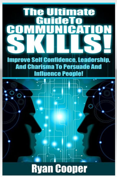 Communication Skills!: The Ultimate Guide To: Improve Self Confidence, Leadership, And Charisma To Persuade And Influence People!