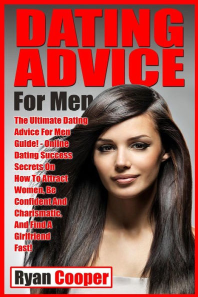 Dating Advice For Men: The Ultimate Dating Advice For Men Guide! Online Dating Success Secrets On How To Attract Women, Be Confident And Charismatic, And Find A Girlfriend Fast!