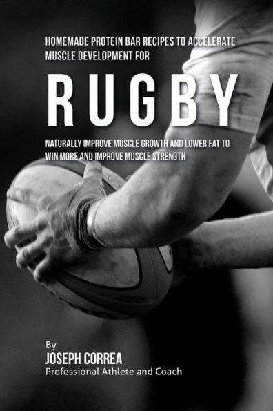 Homemade Protein Bar Recipes to Accelerate Muscle Development for Rugby: Naturally improve muscle growth and lower fat to win more and improve muscle strength