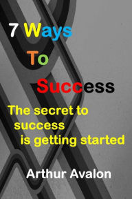 Title: 7 Ways To Success: The secret to success is getting started, Author: Arthur Avalon