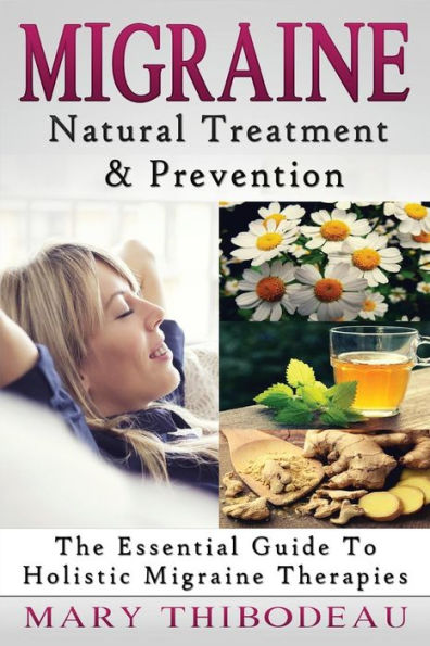 Migraine: Natural Treatment and Prevention: The Essential Guide To Holistic Migraine Therapies