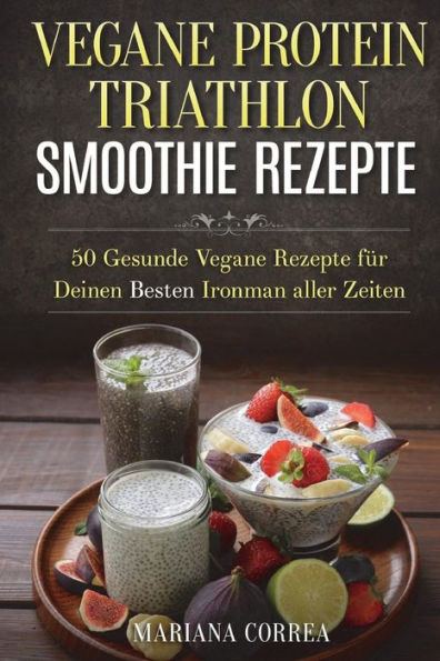 VEGANE PROTEIN TRIATHLON SMOOTHIE Rezepte: 50 Gesunde Vegane Rezepte fur Deinen Besten Ironman aller Zeiten