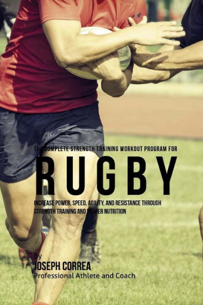 The Complete Strength Training Workout Program for Rugby: Increase power, speed, agility, and resistance through strength training and proper nutrition