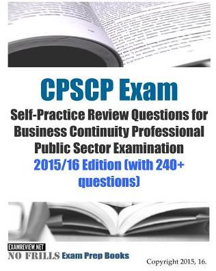 CPSCP Exam Self-Practice Review Questions for Business Continuity Professional Public Sector Examination: 2015/16 Edition (with 240+ questions)