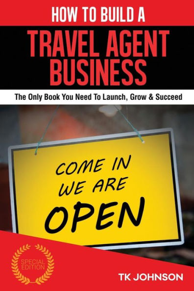 How To Build A Travel Agent Business (Special Edition): The Only Book You Need To Launch, Grow & Succeed