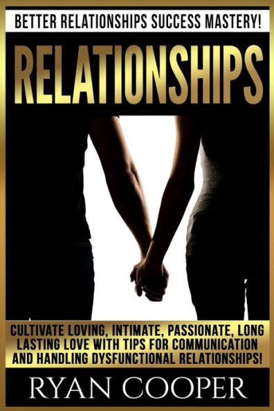 Relationships: Better Relationships Success Mastery! Cultivate Loving, Intimate, Passionate, Long Lasting Love With Tips For Communication And Handling Dysfunctional Relationships!