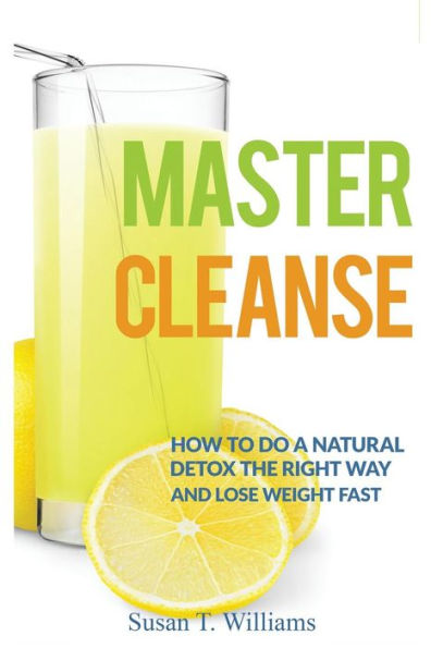 Master Cleanse: How To Do A Natural Detox The Right Way And Lose Weight Fast