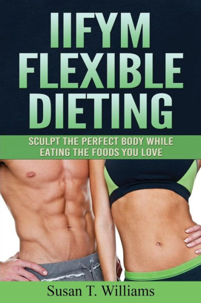IIFYM Flexible Dieting: Sculpt The Perfect Body While Eating The Foods You Love