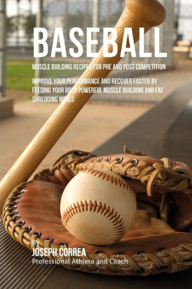 Baseball Muscle Building Recipes for Pre and Post Competition: Improve your performance and recover faster by feeding your body powerful muscle building and fat shredding meals