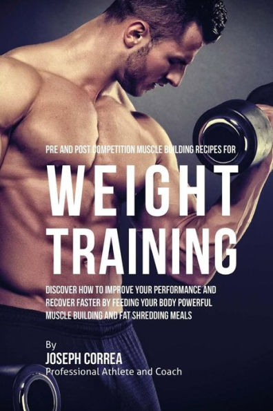 Pre and Post Competition Muscle Building Recipes for Weight Training: Discover how to improve your performance and recover faster by feeding your body powerful muscle building and fat shredding meals