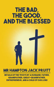 Title: The Bad, The Good, and the Blessed: Details of the 1900's by a Husband, Father, Grandfather, Great-Grandfather, Entrepreneur, and a Child of Our Lord, Author: Hampton Jack Pruitt