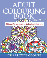 Title: Adult Colouring Book - Volume 6: 50 Original Mandalas for Colouring Enjoyment, Author: Charlotte George