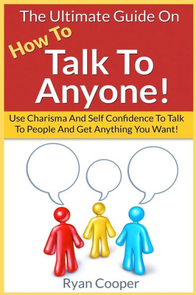 Talk To Anyone!: The Ultimate Guide To: Use Charisma And Self Confidence To Talk To People And Get Anything You Want!