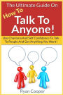 Talk To Anyone!: The Ultimate Guide To: Use Charisma And Self Confidence To Talk To People And Get Anything You Want!