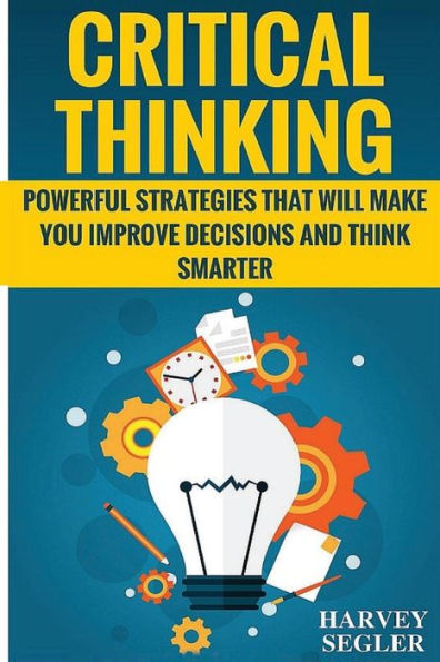 Critical Thinking: Powerful Strategies That Will Make You Improve Decisions And Think Smarter