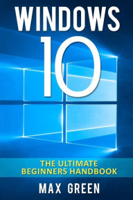 Title: Windows 10: The Ultimate Beginners Handbook, Author: Max Green