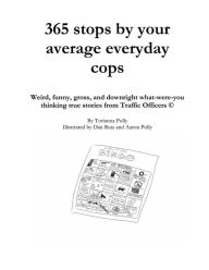 Title: 365 stops by your average everyday cops: Weird, funny, gross, and downright what-were-you thinking true stories from Traffic Officers, Author: Torianna Polly