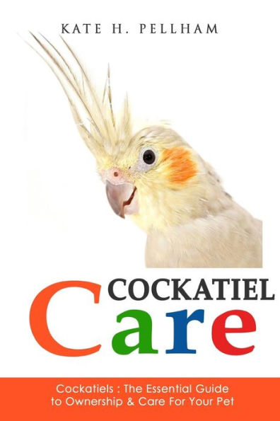 Cockatiels: The Essential Guide to Ownership, Care, & Training For Your Pet