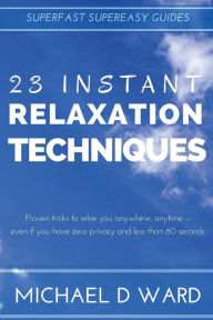 Title: 23 Instant Relaxation Techniques: Proven Tricks That Relax You Anywhere, Anytime - Even If You Have Zero Privacy And Less Than 60 Seconds, Author: Michael D Ward