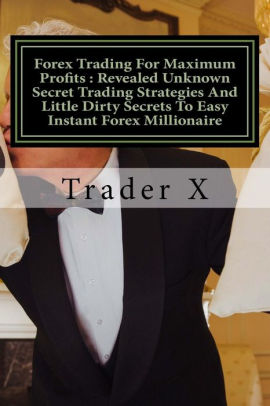 Forex Trading For Maximum Profits Revealed Unknown Secret Trading Strategies And Little Dirty Secrets To Easy Instant Forex Millionaire Forex - 