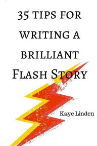 Title: 35 Tips for Writing a Brilliant Flash Story: a manual for writing flash fiction and nonfiction, Author: Kaye Linden