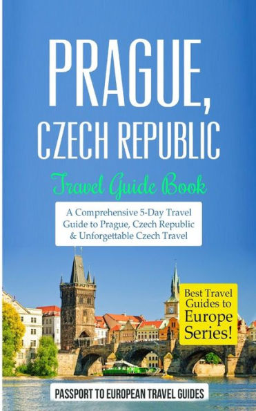 Prague: Prague, Czech Republic: Travel Guide Book-A Comprehensive 5-Day Travel Guide to Prague, Czech Republic & Unforgettable Czech Travel