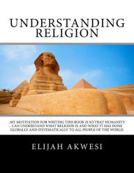 Title: Understanding Religion: .My motivation for writing this book is so that humanity can understand what religion is and what it has done globally and systematically to all people of the world., Author: Elijah D Akwesi