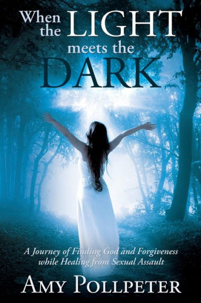 When the Light Meets The Dark: A Journey of Finding God and Forgiveness while Healing from Sexual Assault