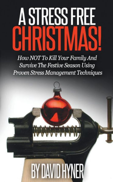 A Stress Free Christmas: How NOT To Kill Your Family And Survive The Festive Season Using Proven Stress Management Techniques